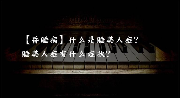 【昏睡病】什么是睡美人症？睡美人症有什么症状？
