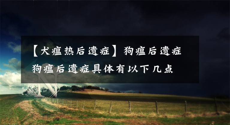 【犬瘟热后遗症】狗瘟后遗症 狗瘟后遗症具体有以下几点
