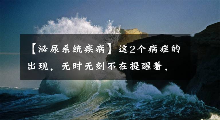 【泌尿系统疾病】这2个病症的出现，无时无刻不在提醒着，泌尿系统被感染了