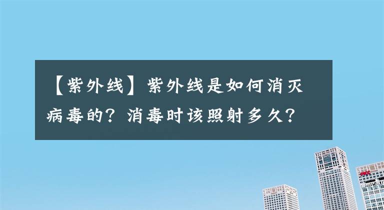 【紫外线】紫外线是如何消灭病毒的？消毒时该照射多久？你想知道的都在这里