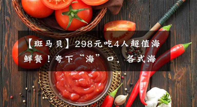 【斑马贝】298元吃4人超值海鲜餐！夸下“海”口，各式海鲜蒸服你的胃