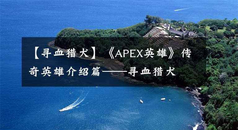 【寻血猎犬】《APEX英雄》传奇英雄介绍篇——寻血猎犬