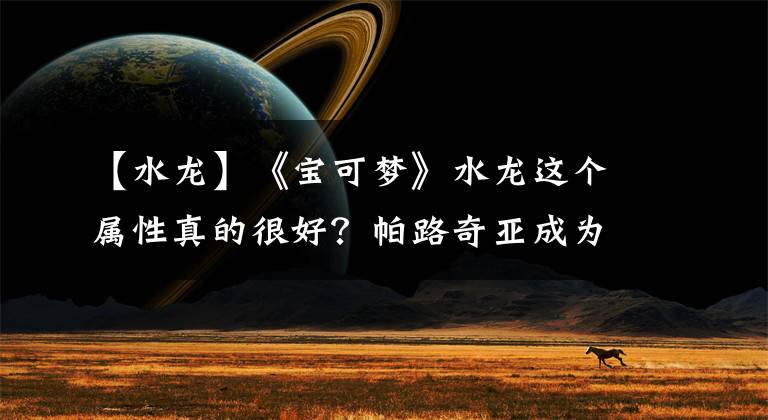 【水龙】《宝可梦》水龙这个属性真的很好?帕路奇亚成为另一个水系排面