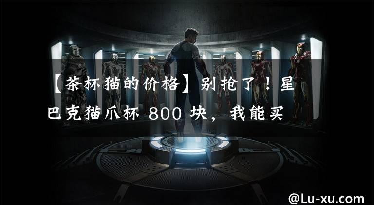 【茶杯猫的价格】别抢了！星巴克猫爪杯 800 块，我能买 7 款好看又便宜的杯子