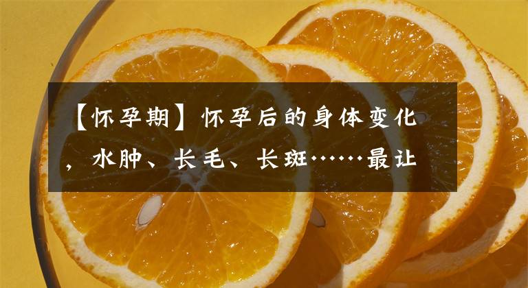 【怀孕期】怀孕后的身体变化,水肿、长毛、长斑……最让人意外的是这个变化
