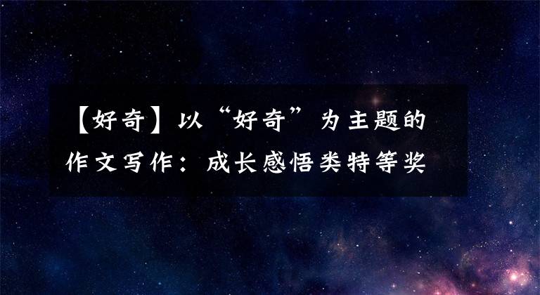 【好奇】以“好奇”为主题的作文写作:成长感悟类特等奖