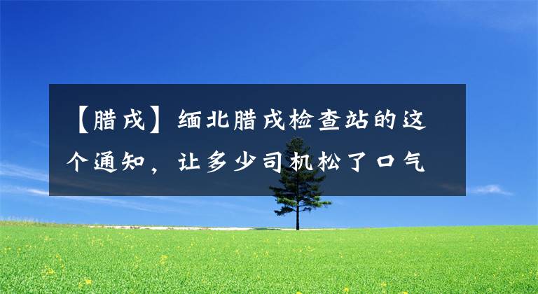 【腊戌】缅北腊戌检查站的这个通知，让多少司机松了口气