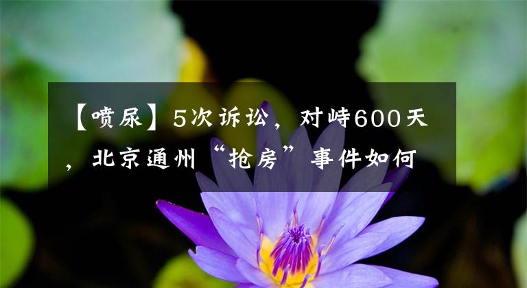 【喷尿】5次诉讼，对峙600天，北京通州“抢房”事件如何终结？