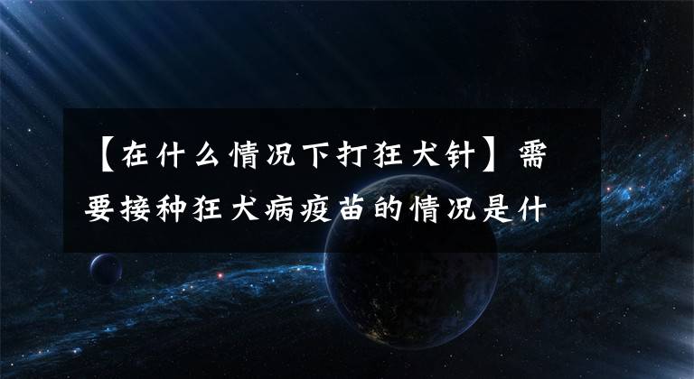 【在什么情况下打狂犬针】需要接种狂犬病疫苗的情况是什么？