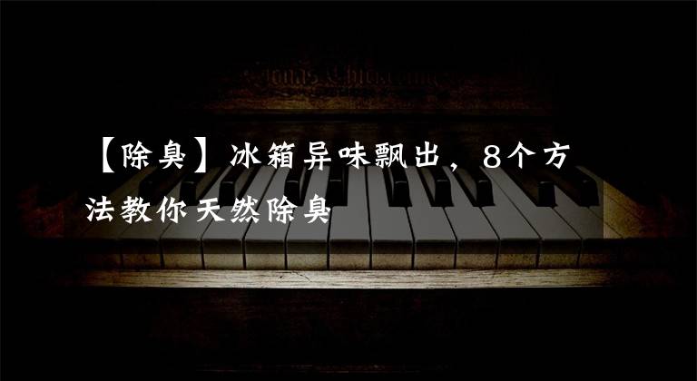 【除臭】冰箱异味飘出，8个方法教你天然除臭