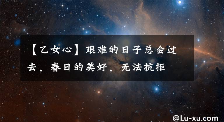 【乙女心】艰难的日子总会过去，春日的美好，无法抗拒