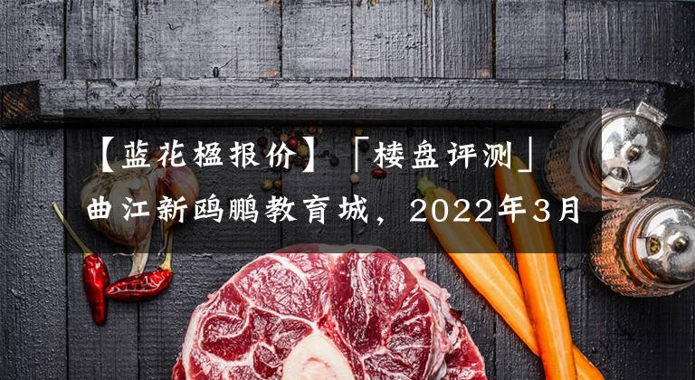 【蓝花楹报价】「楼盘评测」曲江新鸥鹏教育城,2022年3月攀枝花东区必看品质楼盘