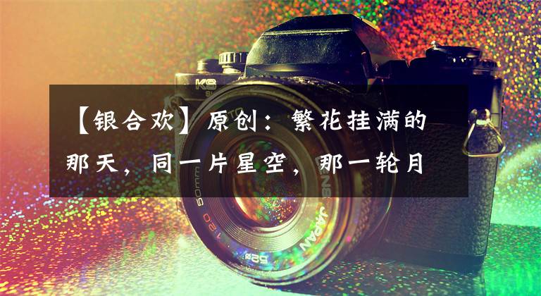 【银合欢】原创:繁花挂满的那天,同一片星空,那一轮月圆,聆听回家的宣言