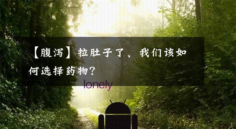 【腹泻】拉肚子了，我们该如何选择药物？