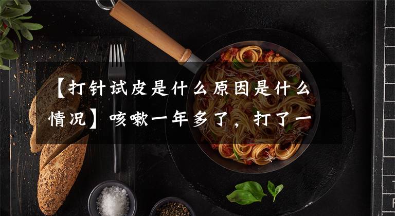 【打针试皮是什么原因是什么情况】咳嗽一年多了,打了一百多针的主犯竟然是枣皮