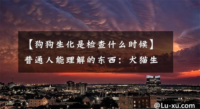 【狗狗生化是检查什么时候】普通人能理解的东西:犬猫生化检测指标的意义(中文和英文比较)