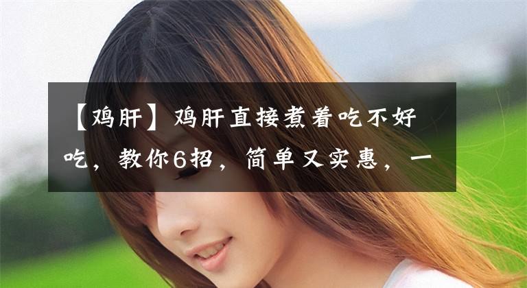 【鸡肝】鸡肝直接煮着吃不好吃，教你6招，简单又实惠，一上桌就抢光