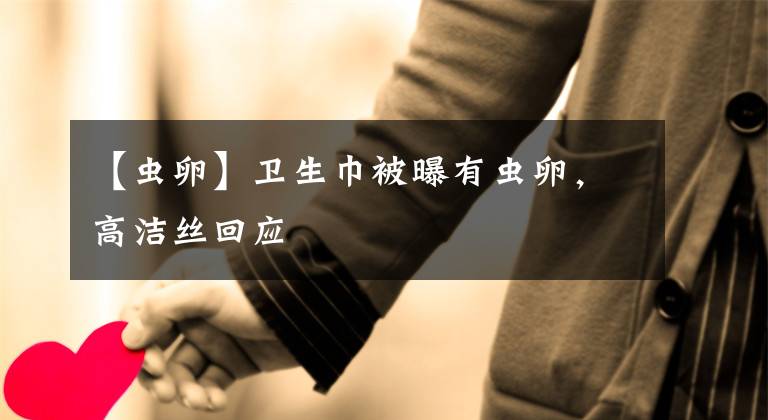 【虫卵】卫生巾被曝有虫卵，高洁丝回应