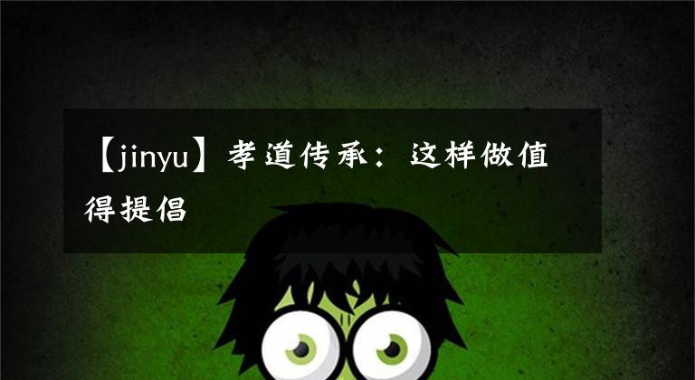 【jinyu】孝道传承：这样做值得提倡