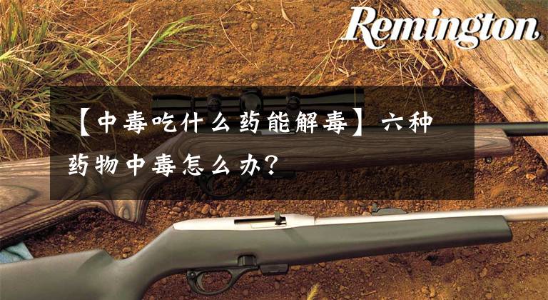 【中毒吃什么药能解毒】六种药物中毒怎么办?