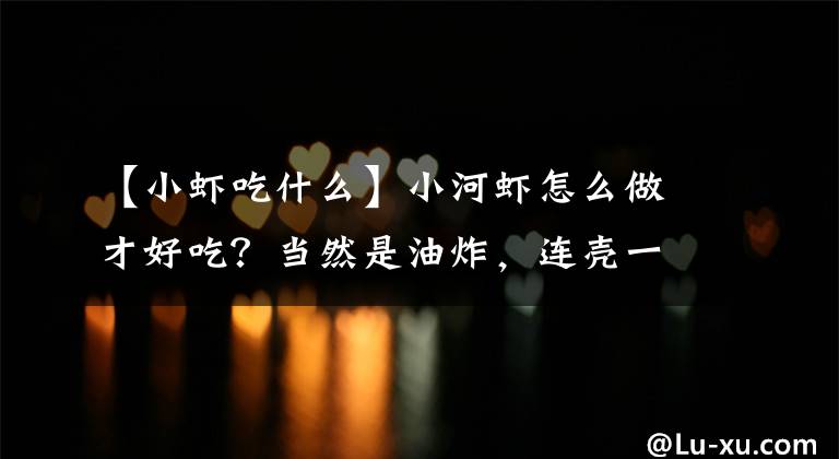 【小虾吃什么】小河虾怎么做才好吃？当然是油炸，连壳一起吃更营养