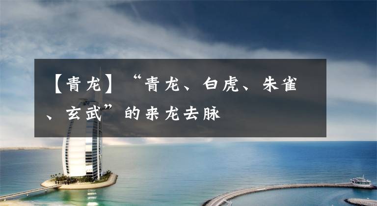 【青龙】“青龙、白虎、朱雀、玄武”的来龙去脉