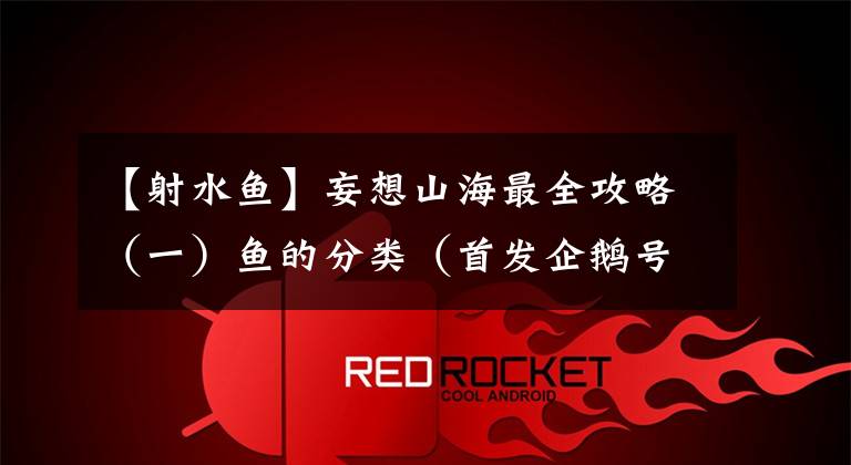 【射水鱼】妄想山海最全攻略（一）鱼的分类（首发企鹅号：荣耀攻略小姐姐）