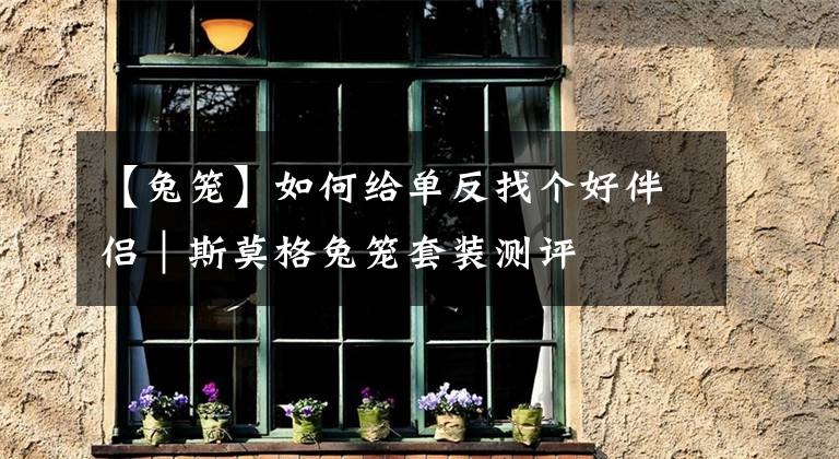 【兔笼】如何给单反找个好伴侣|斯莫格兔笼套装测评