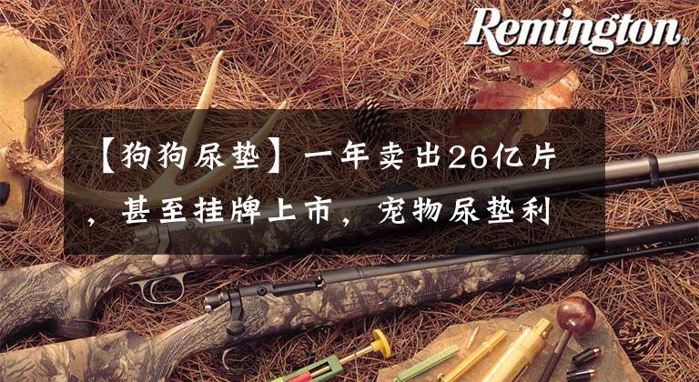 【狗狗尿垫】一年卖出26亿片，甚至挂牌上市，宠物尿垫利润为啥这么高？