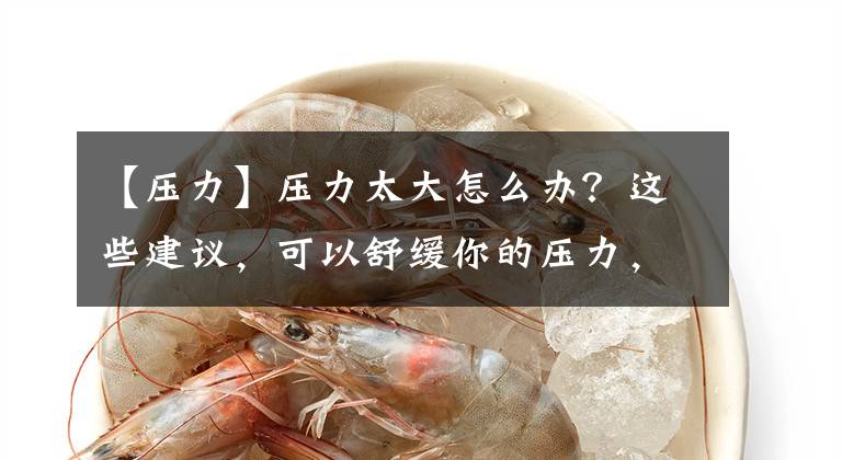 【压力】压力太大怎么办?这些建议,可以舒缓你的压力,改变你的坏心情