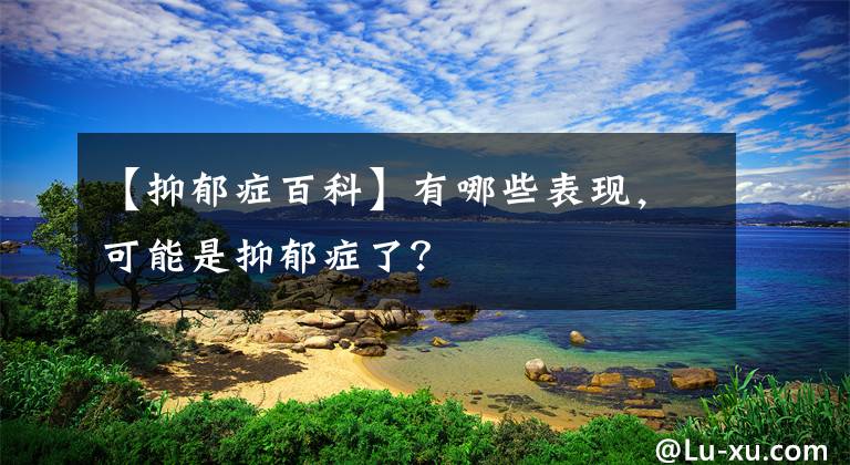 【抑郁症百科】有哪些表现，可能是抑郁症了？