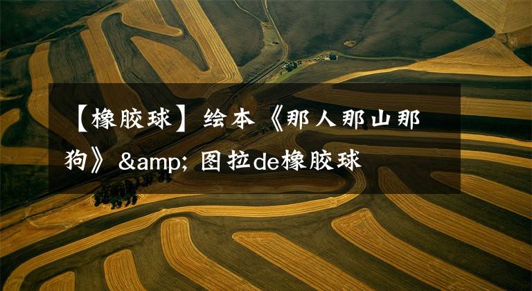 【橡胶球】绘本《那人那山那狗》& 图拉de橡胶球