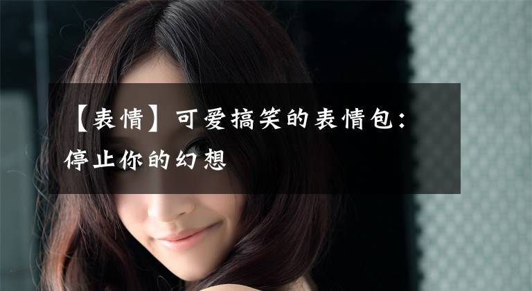 【表情】可爱搞笑的表情包：停止你的幻想