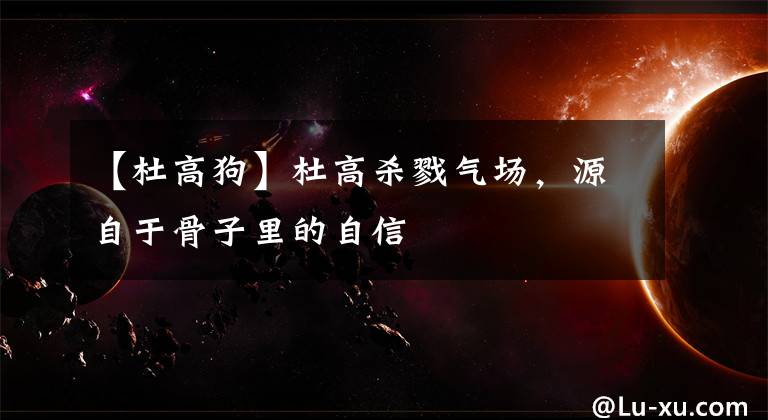 【杜高狗】杜高杀戮气场，源自于骨子里的自信