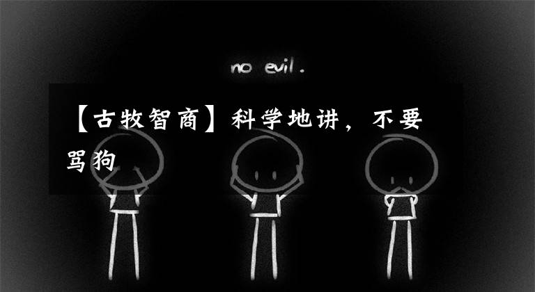 【古牧智商】科学地讲，不要骂狗