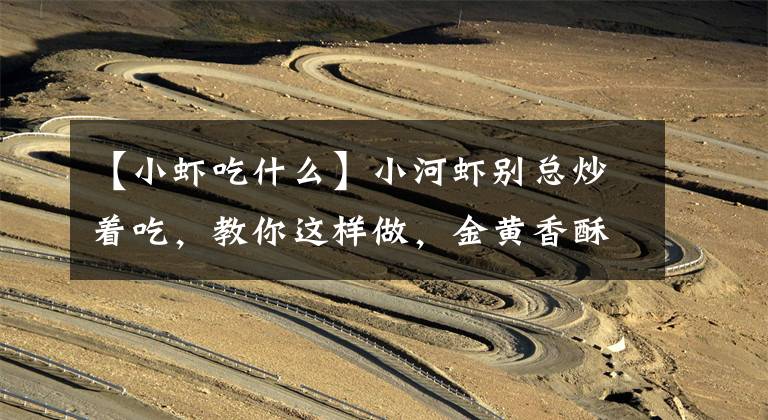 【小虾吃什么】小河虾别总炒着吃，教你这样做，金黄香酥，比炒的好吃百倍