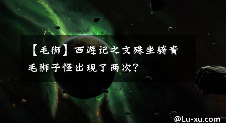 【毛狮】西游记之文殊坐骑青毛狮子怪出现了两次？