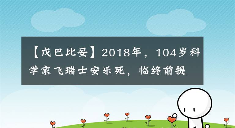 【戊巴比妥】2018年，104岁科学家飞瑞士安乐死，临终前提出了最后的要求