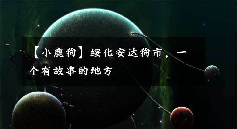 【小鹿狗】绥化安达狗市，一个有故事的地方
