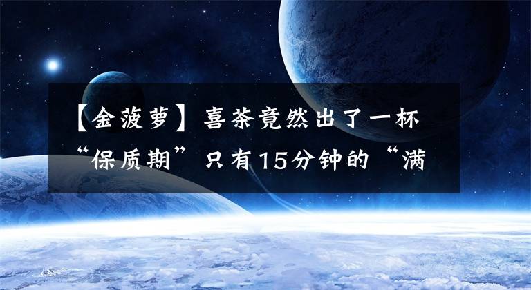 【金菠萝】喜茶竟然出了一杯“保质期”只有15分钟的“满杯金菠萝”？