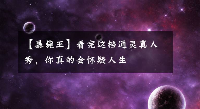 【暴毙王】看完这档通灵真人秀，你真的会怀疑人生