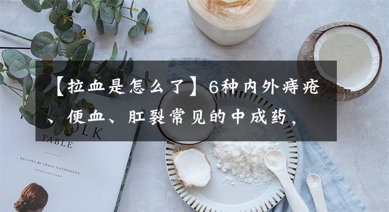 【拉血是怎么了】6种内外痔疮、便血、肛裂常见的中成药,建议收藏