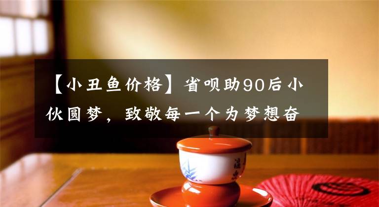 【小丑鱼价格】省呗助90后小伙圆梦,致敬每一个为梦想奋斗的人