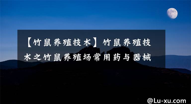 【竹鼠养殖技术】竹鼠养殖技术之竹鼠养殖场常用药与器械！