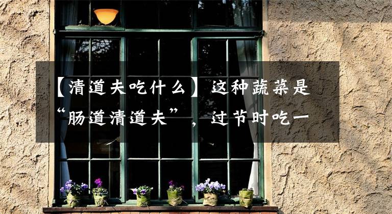 【清道夫吃什么】这种蔬菜是“肠道清道夫”,过节时吃一点,再也不怕消化不良