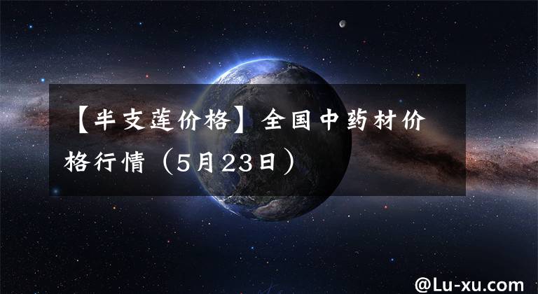【半支莲价格】全国中药材价格行情（5月23日）