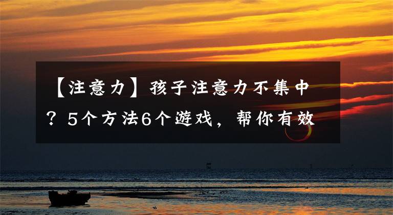 【注意力】孩子注意力不集中？5个方法6个游戏，帮你有效提高孩子注意力