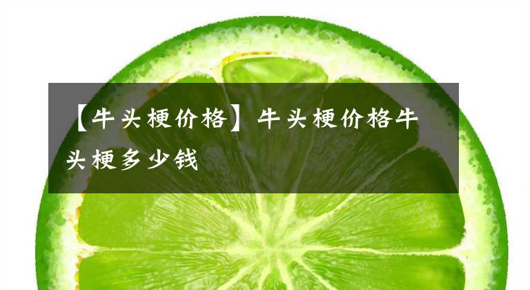 【牛头梗价格】牛头梗价格牛头梗多少钱