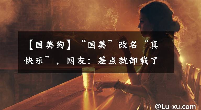 【国美狗】“国美”改名“真快乐”，网友：差点就卸载了