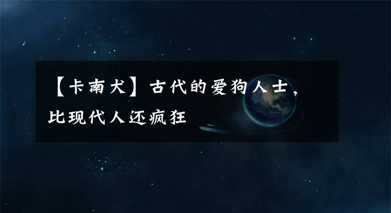 【卡南犬】古代的爱狗人士,比现代人还疯狂